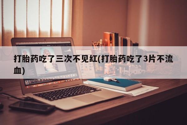 推荐个卖堕胎药的微信打胎药吃了三次不见红(打胎药吃了3片不流血)