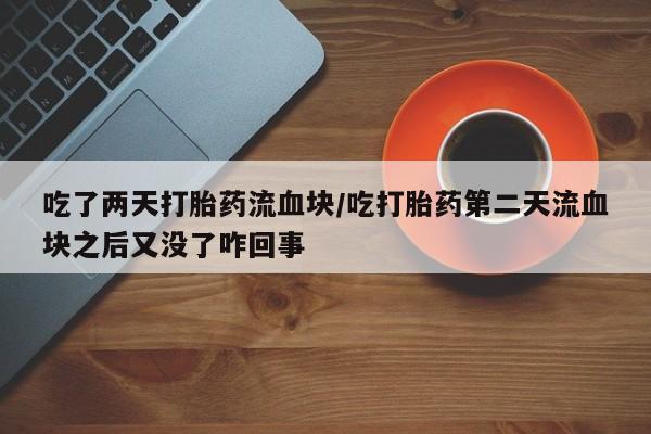 推荐个卖堕胎药的微信吃了两天打胎药流血块/吃打胎药第二天流血块之后又没了咋回事