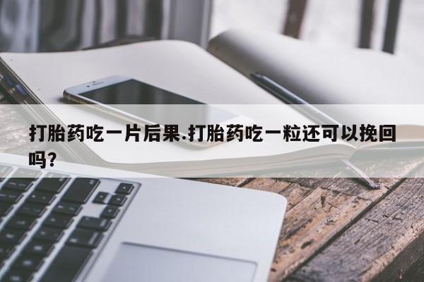 推荐个卖堕胎药的微信打胎药吃一片后果.打胎药吃一粒还可以挽回吗？