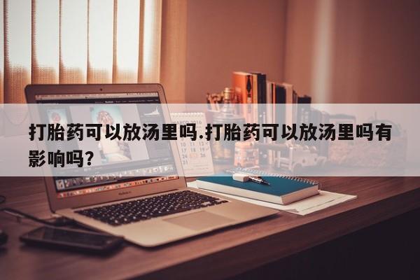 推荐个卖堕胎药的微信打胎药可以放汤里吗.打胎药可以放汤里吗有影响吗？