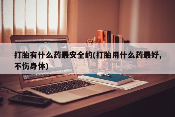推荐个卖堕胎药的微信打胎有什么药最安全的(打胎用什么药最好,不伤身体)