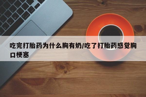推荐个卖堕胎药的微信吃完打胎药为什么胸有奶/吃了打胎药感觉胸口梗塞