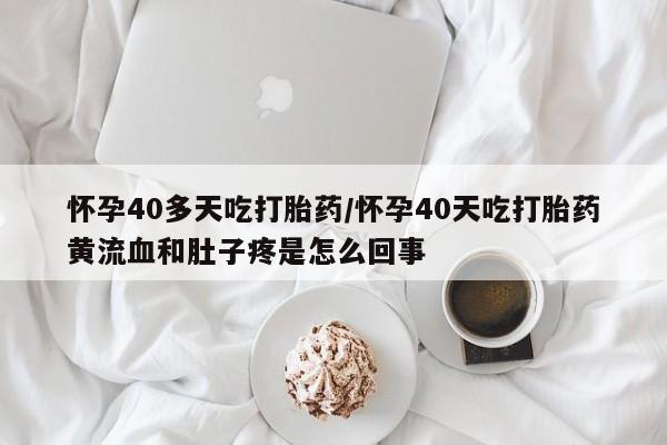 推荐个卖堕胎药的微信怀孕40多天吃打胎药/怀孕40天吃打胎药黄流血和肚子疼是怎么回事