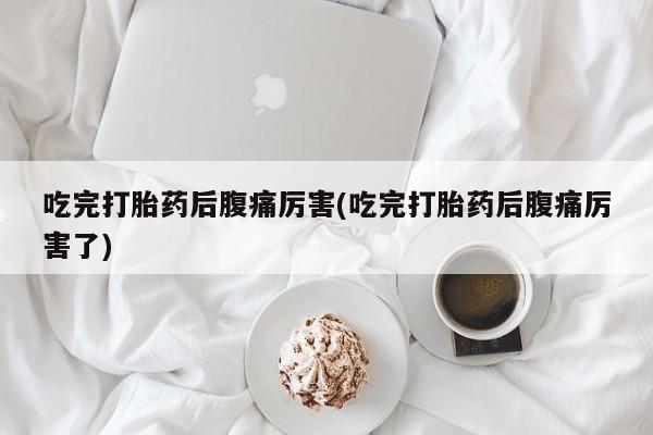 推荐个卖堕胎药的微信吃完打胎药后腹痛厉害(吃完打胎药后腹痛厉害了)