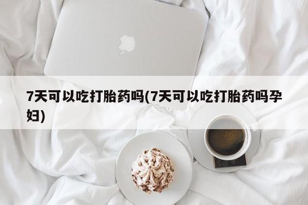 推荐个卖堕胎药的微信7天可以吃打胎药吗(7天可以吃打胎药吗孕妇)