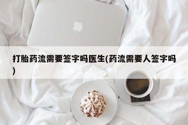 推荐个卖堕胎药的微信打胎药流需要签字吗医生(药流需要人签字吗)