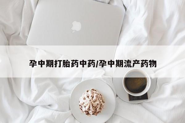 推荐个卖堕胎药的微信孕中期打胎药中药/孕中期流产药物