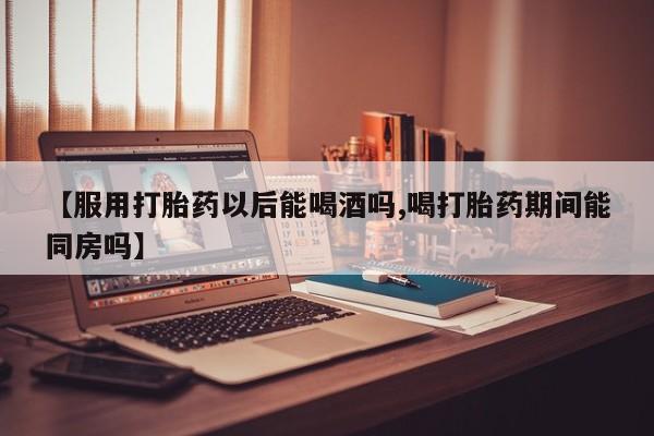 推荐个卖堕胎药的微信【服用打胎药以后能喝酒吗,喝打胎药期间能同房吗】