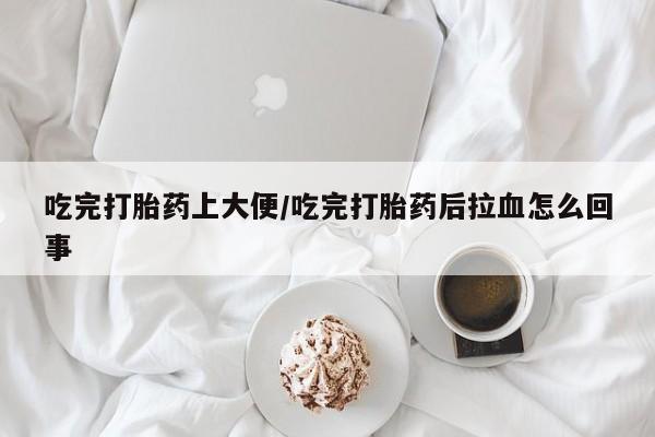 推荐个卖堕胎药的微信吃完打胎药上大便/吃完打胎药后拉血怎么回事