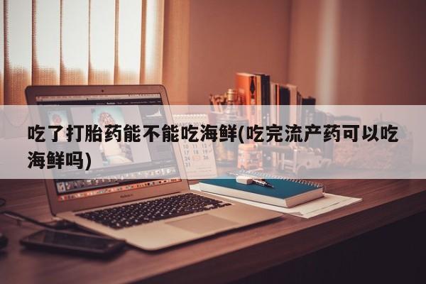 推荐个卖堕胎药的微信吃了打胎药能不能吃海鲜(吃完流产药可以吃海鲜吗)