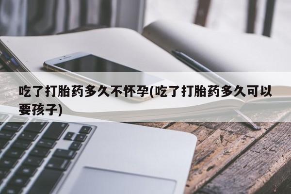 推荐个卖堕胎药的微信吃了打胎药多久不怀孕(吃了打胎药多久可以要孩子)