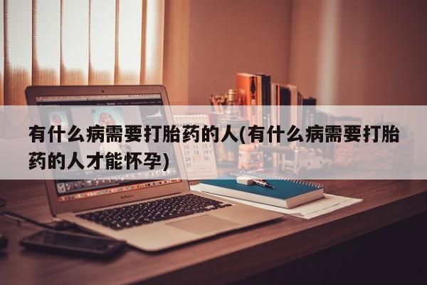 推荐个卖堕胎药的微信有什么病需要打胎药的人(有什么病需要打胎药的人才能怀孕)