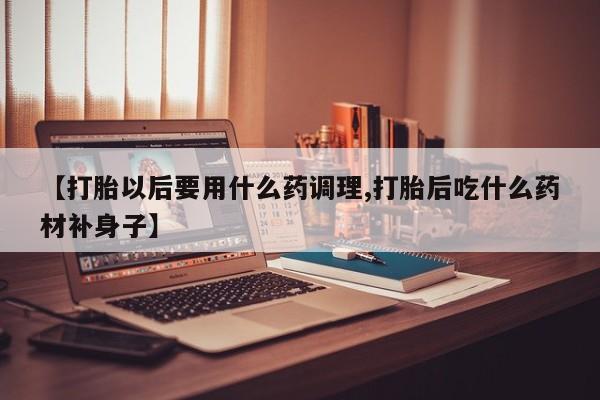 推荐个卖堕胎药的微信【打胎以后要用什么药调理,打胎后吃什么药材补身子】