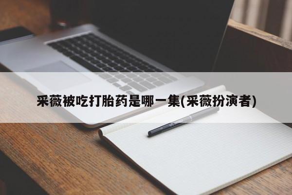 推荐个卖堕胎药的微信采薇被吃打胎药是哪一集(采薇扮演者)