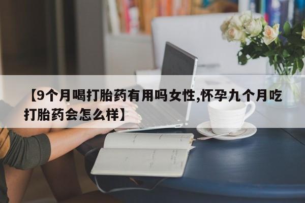 推荐个卖堕胎药的微信【9个月喝打胎药有用吗女性,怀孕九个月吃打胎药会怎么样】