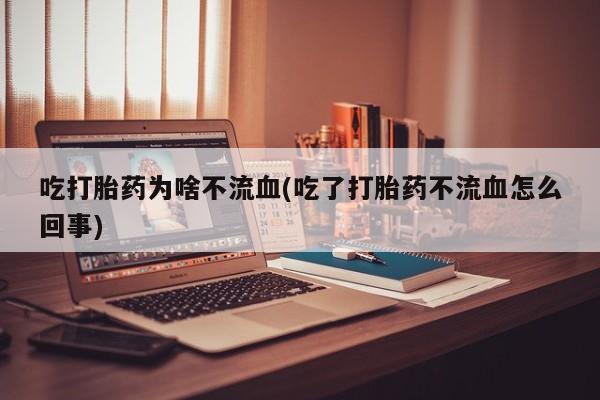 推荐个卖堕胎药的微信吃打胎药为啥不流血(吃了打胎药不流血怎么回事)