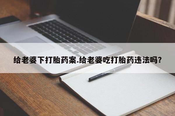 推荐个卖堕胎药的微信给老婆下打胎药案.给老婆吃打胎药违法吗？