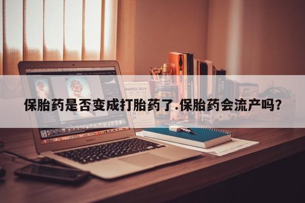 推荐个卖堕胎药的微信保胎药是否变成打胎药了.保胎药会流产吗？