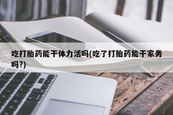 推荐个卖堕胎药的微信吃打胎药能干体力活吗(吃了打胎药能干家务吗?)