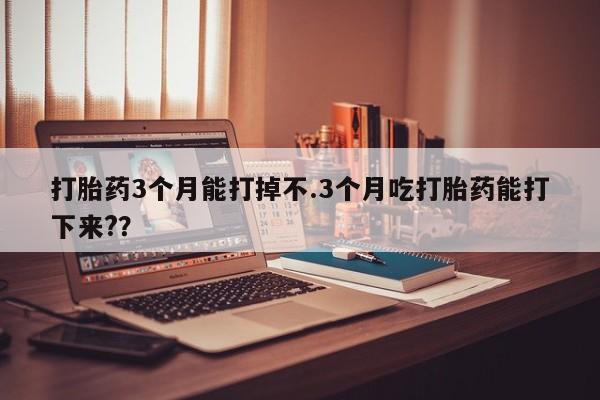 推荐个卖堕胎药的微信打胎药3个月能打掉不.3个月吃打胎药能打下来?？