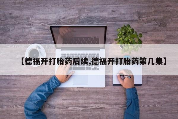 推荐个卖堕胎药的微信【德福开打胎药后续,德福开打胎药第几集】