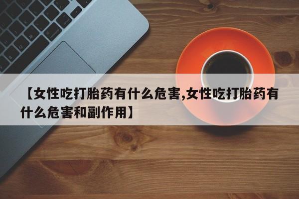 推荐个卖堕胎药的微信【女性吃打胎药有什么危害,女性吃打胎药有什么危害和副作用】