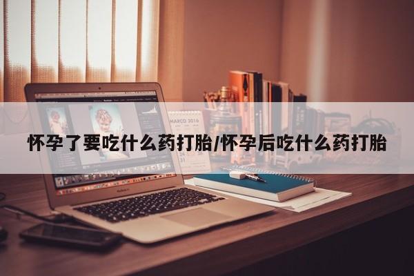 推荐个卖堕胎药的微信怀孕了要吃什么药打胎/怀孕后吃什么药打胎
