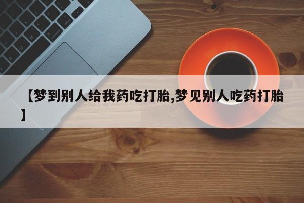 推荐个卖堕胎药的微信【梦到别人给我药吃打胎,梦见别人吃药打胎】