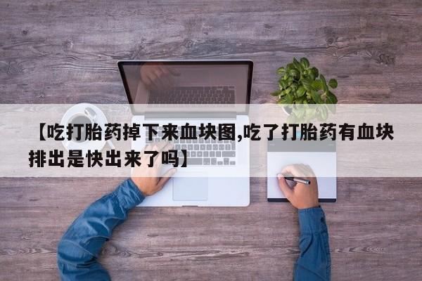推荐个卖堕胎药的微信【吃打胎药掉下来血块图,吃了打胎药有血块排出是快出来了吗】