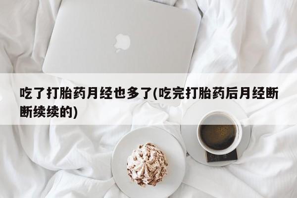 推荐个卖堕胎药的微信吃了打胎药月经也多了(吃完打胎药后月经断断续续的)