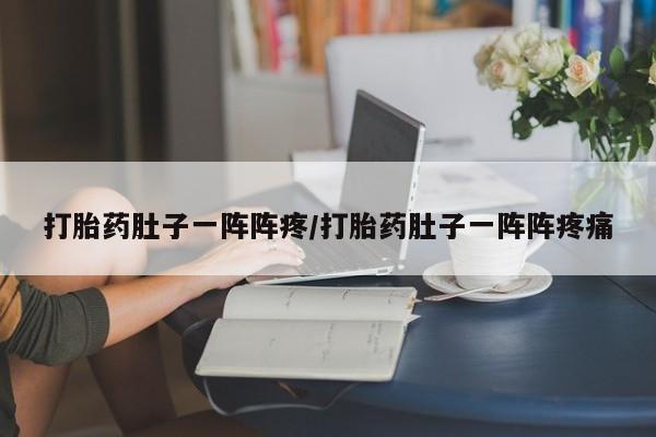 推荐个卖堕胎药的微信打胎药肚子一阵阵疼/打胎药肚子一阵阵疼痛