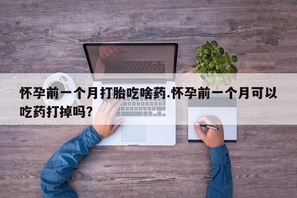 推荐个卖堕胎药的微信怀孕前一个月打胎吃啥药.怀孕前一个月可以吃药打掉吗？