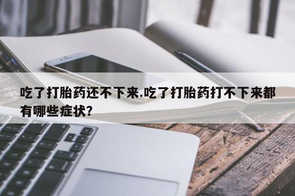 推荐个卖堕胎药的微信吃了打胎药还不下来.吃了打胎药打不下来都有哪些症状？
