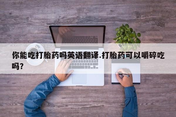 推荐个卖堕胎药的微信你能吃打胎药吗英语翻译.打胎药可以嚼碎吃吗?
