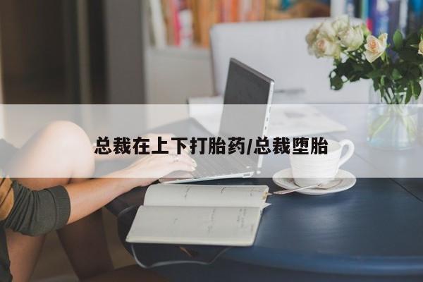 推荐个卖堕胎药的微信总裁在上下打胎药/总裁堕胎