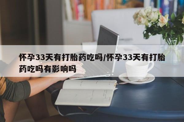 推荐个卖堕胎药的微信怀孕33天有打胎药吃吗/怀孕33天有打胎药吃吗有影响吗