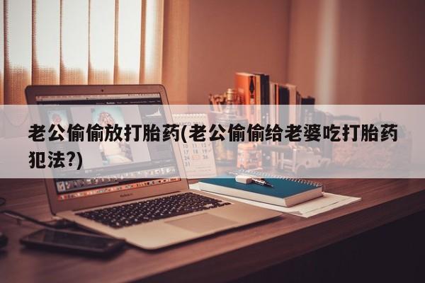 推荐个卖堕胎药的微信老公偷偷放打胎药(老公偷偷给老婆吃打胎药犯法?)