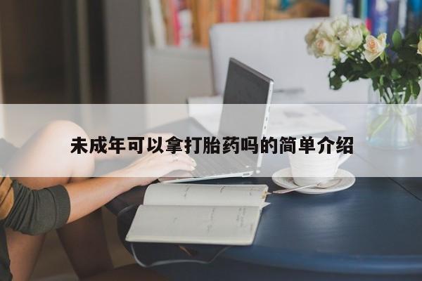 推荐个卖堕胎药的微信未成年可以拿打胎药吗的简单介绍