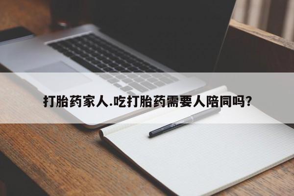 推荐个卖堕胎药的微信打胎药家人.吃打胎药需要人陪同吗？