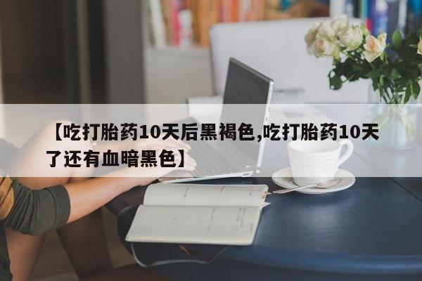 推荐个卖堕胎药的微信【吃打胎药10天后黑褐色,吃打胎药10天了还有血暗黑色】