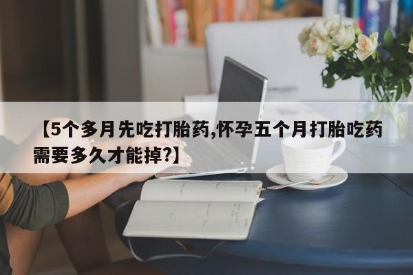 推荐个卖堕胎药的微信【5个多月先吃打胎药,怀孕五个月打胎吃药需要多久才能掉?】
