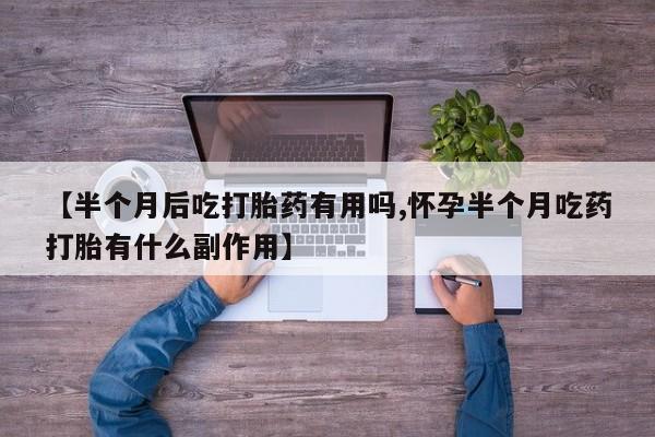推荐个卖堕胎药的微信【半个月后吃打胎药有用吗,怀孕半个月吃药打胎有什么副作用】