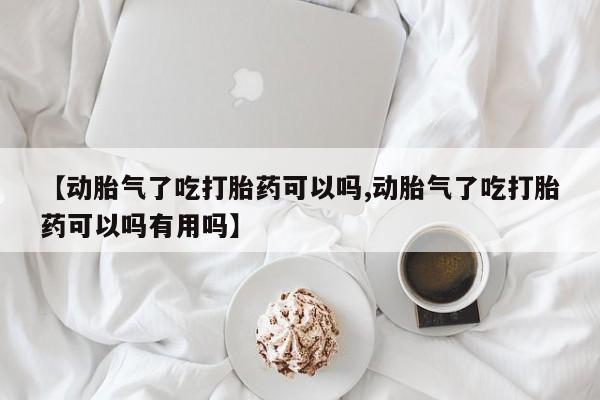 推荐个卖堕胎药的微信【动胎气了吃打胎药可以吗,动胎气了吃打胎药可以吗有用吗】