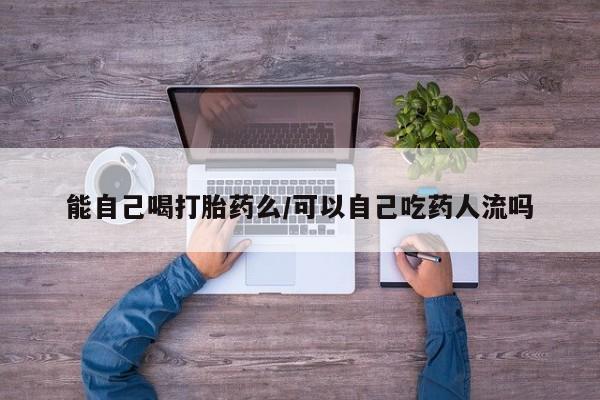 推荐个卖堕胎药的微信能自己喝打胎药么/可以自己吃药人流吗