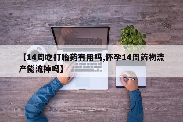 推荐个卖堕胎药的微信【14周吃打胎药有用吗,怀孕14周药物流产能流掉吗】