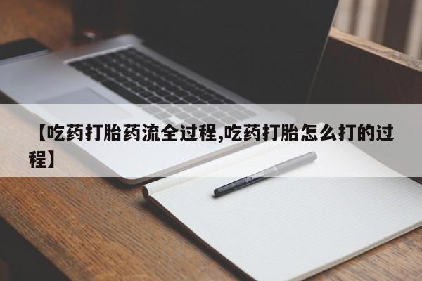 推荐个卖堕胎药的微信【吃药打胎药流全过程,吃药打胎怎么打的过程】