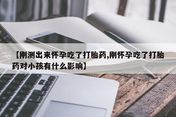 推荐个卖堕胎药的微信【刚测出来怀孕吃了打胎药,刚怀孕吃了打胎药对小孩有什么影响】