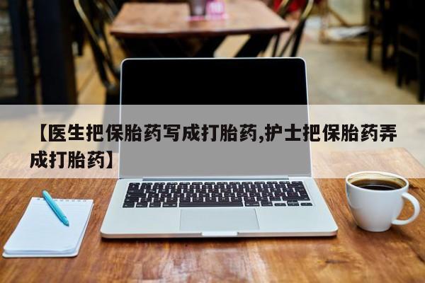 推荐个卖堕胎药的微信【医生把保胎药写成打胎药,护士把保胎药弄成打胎药】