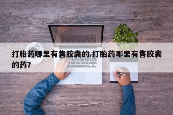 推荐个卖堕胎药的微信打胎药哪里有售胶囊的.打胎药哪里有售胶囊的药？