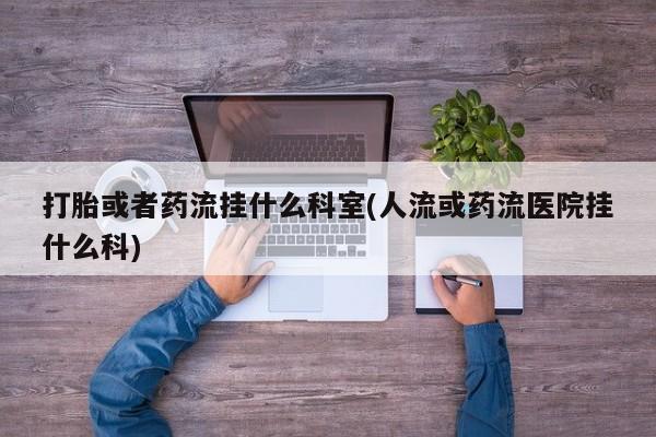 推荐个卖堕胎药的微信打胎或者药流挂什么科室(人流或药流医院挂什么科)
